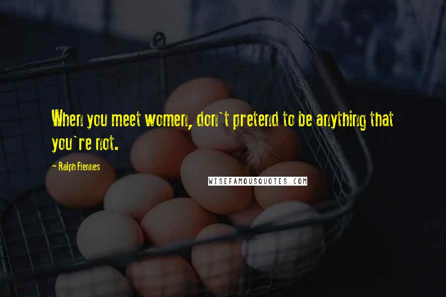 Ralph Fiennes Quotes: When you meet women, don't pretend to be anything that you're not.