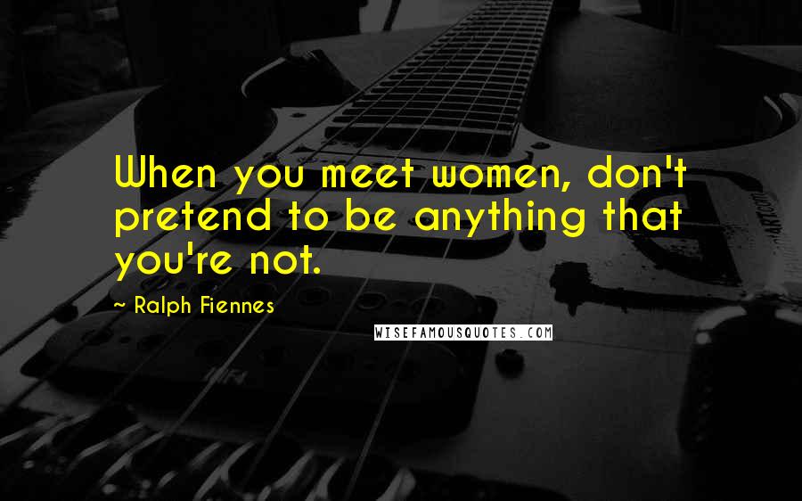 Ralph Fiennes Quotes: When you meet women, don't pretend to be anything that you're not.