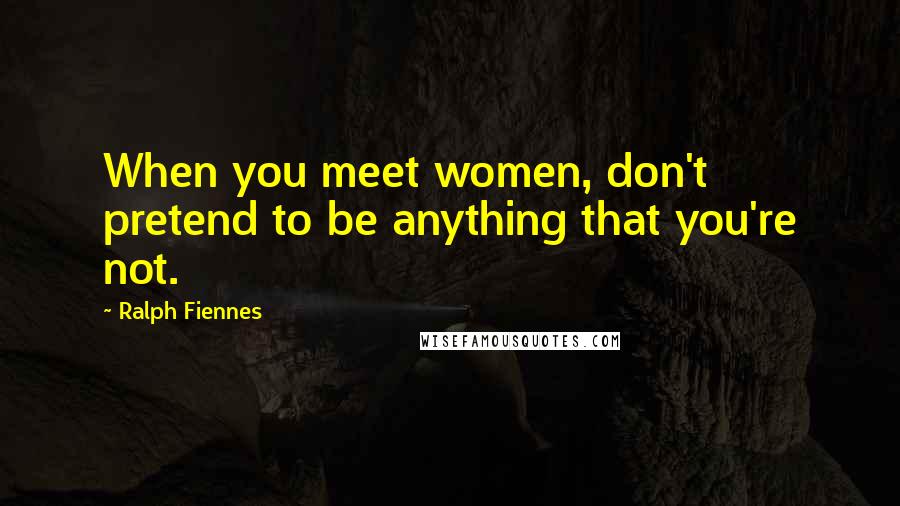 Ralph Fiennes Quotes: When you meet women, don't pretend to be anything that you're not.