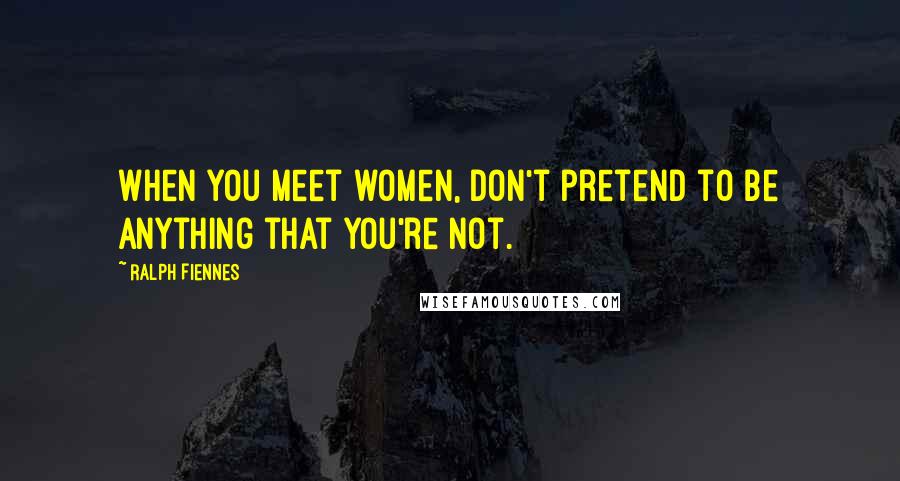 Ralph Fiennes Quotes: When you meet women, don't pretend to be anything that you're not.