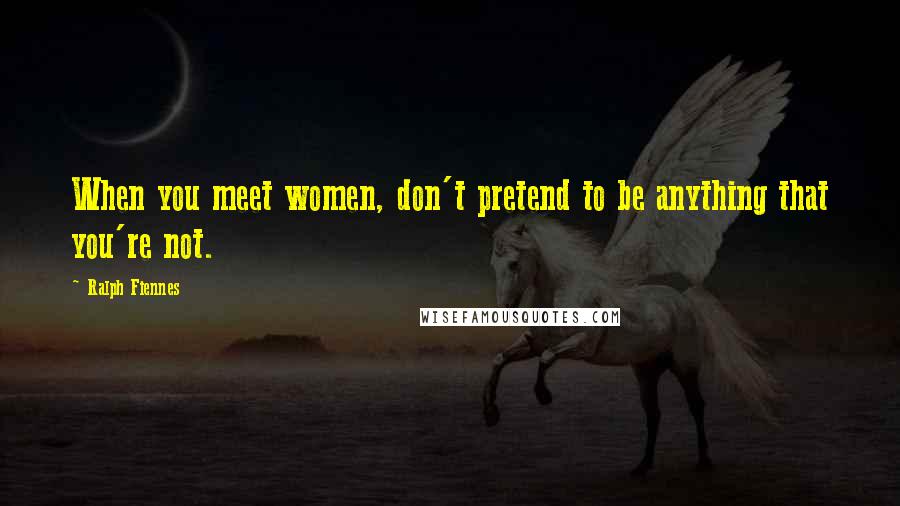 Ralph Fiennes Quotes: When you meet women, don't pretend to be anything that you're not.