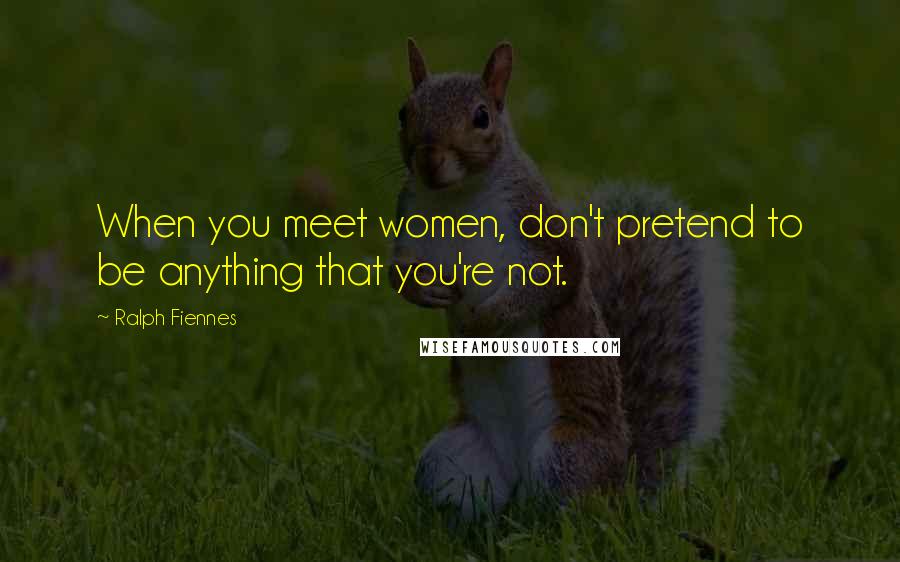 Ralph Fiennes Quotes: When you meet women, don't pretend to be anything that you're not.
