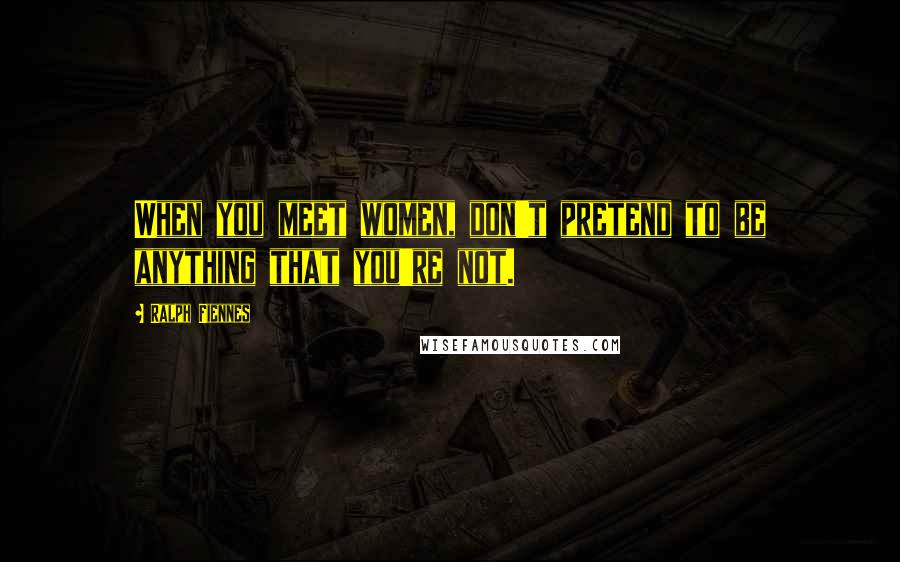 Ralph Fiennes Quotes: When you meet women, don't pretend to be anything that you're not.