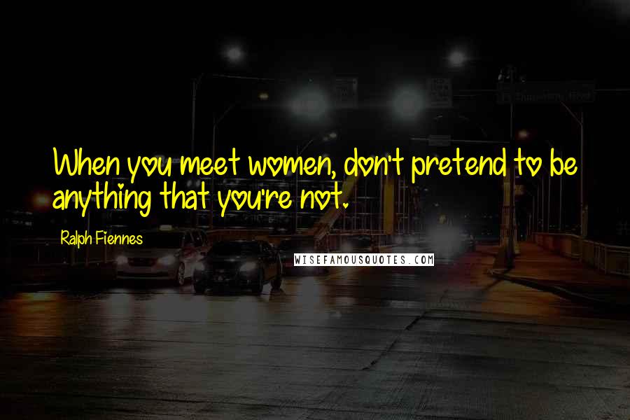 Ralph Fiennes Quotes: When you meet women, don't pretend to be anything that you're not.