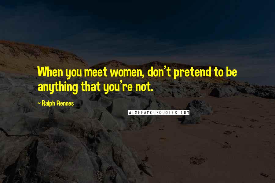 Ralph Fiennes Quotes: When you meet women, don't pretend to be anything that you're not.