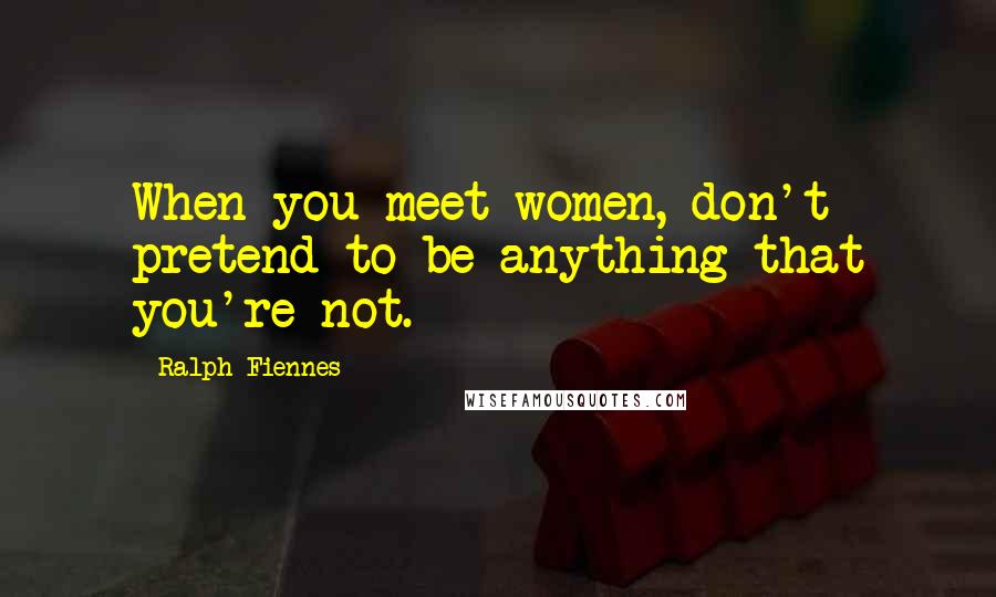 Ralph Fiennes Quotes: When you meet women, don't pretend to be anything that you're not.