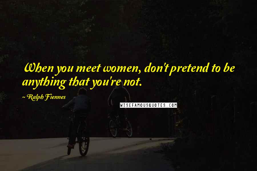 Ralph Fiennes Quotes: When you meet women, don't pretend to be anything that you're not.