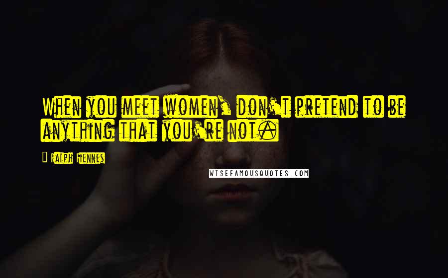 Ralph Fiennes Quotes: When you meet women, don't pretend to be anything that you're not.