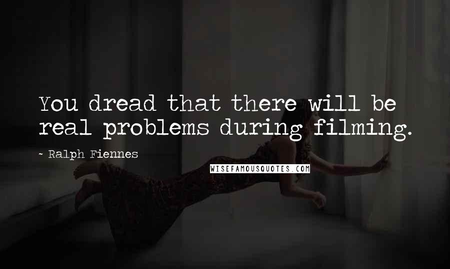 Ralph Fiennes Quotes: You dread that there will be real problems during filming.