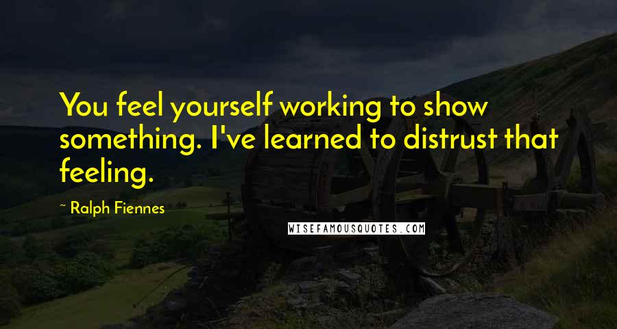 Ralph Fiennes Quotes: You feel yourself working to show something. I've learned to distrust that feeling.