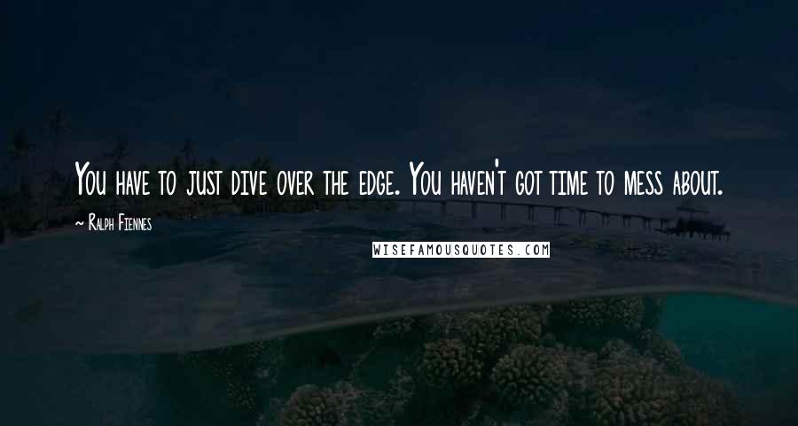 Ralph Fiennes Quotes: You have to just dive over the edge. You haven't got time to mess about.