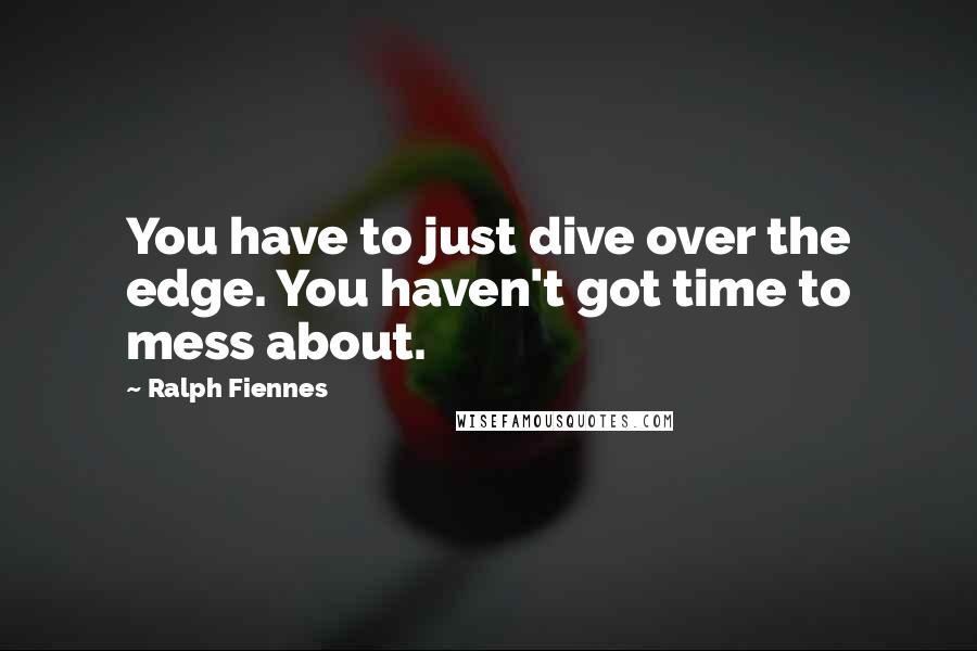 Ralph Fiennes Quotes: You have to just dive over the edge. You haven't got time to mess about.