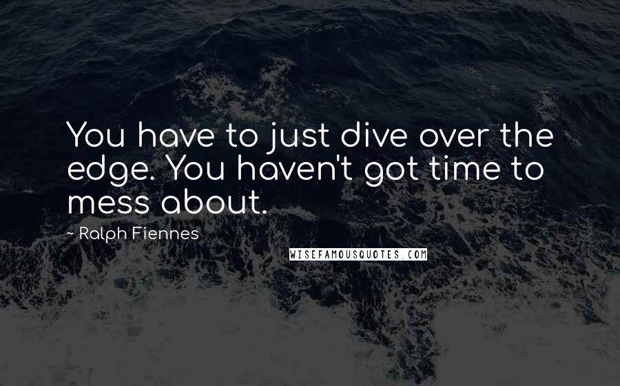 Ralph Fiennes Quotes: You have to just dive over the edge. You haven't got time to mess about.