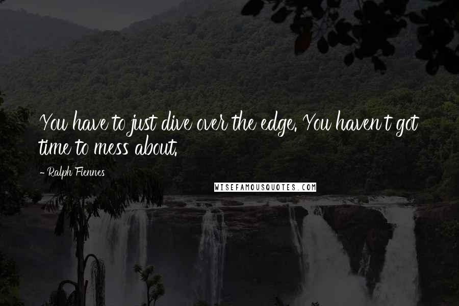 Ralph Fiennes Quotes: You have to just dive over the edge. You haven't got time to mess about.