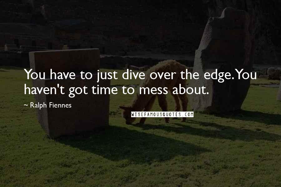 Ralph Fiennes Quotes: You have to just dive over the edge. You haven't got time to mess about.
