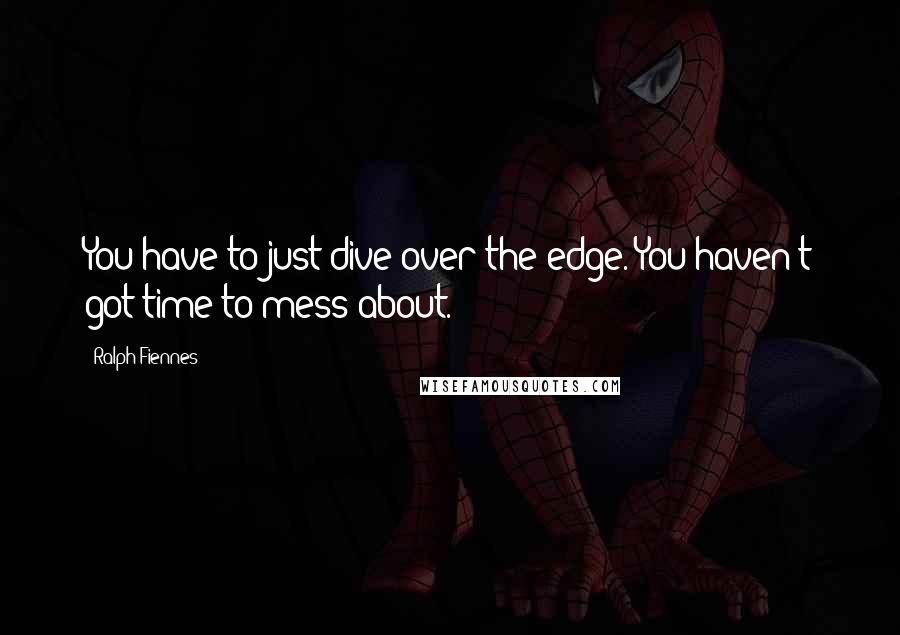 Ralph Fiennes Quotes: You have to just dive over the edge. You haven't got time to mess about.