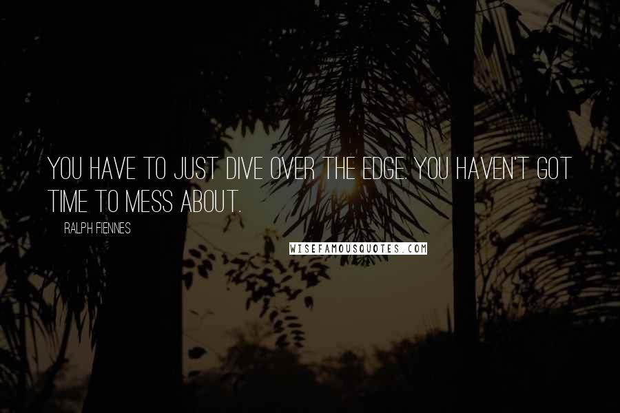 Ralph Fiennes Quotes: You have to just dive over the edge. You haven't got time to mess about.