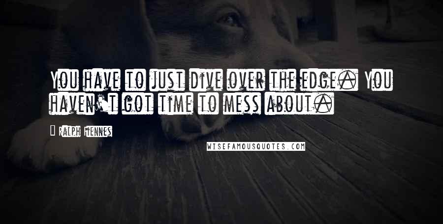 Ralph Fiennes Quotes: You have to just dive over the edge. You haven't got time to mess about.
