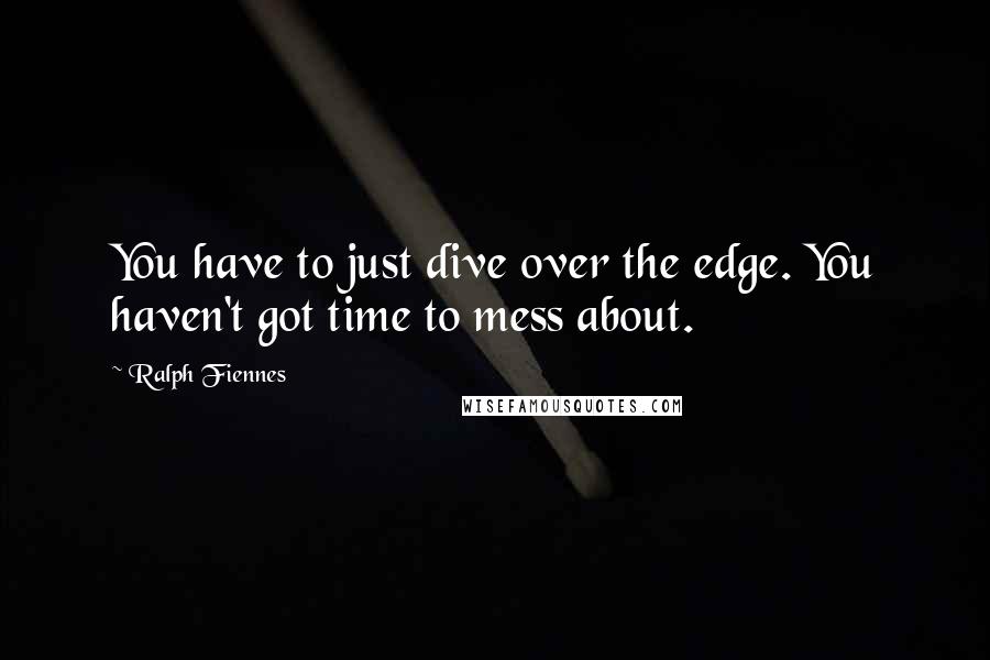 Ralph Fiennes Quotes: You have to just dive over the edge. You haven't got time to mess about.