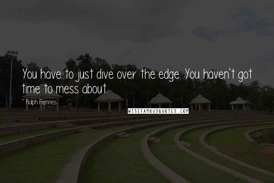 Ralph Fiennes Quotes: You have to just dive over the edge. You haven't got time to mess about.