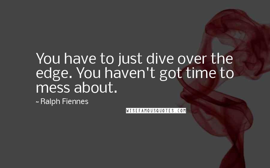 Ralph Fiennes Quotes: You have to just dive over the edge. You haven't got time to mess about.