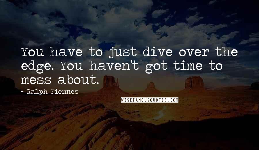Ralph Fiennes Quotes: You have to just dive over the edge. You haven't got time to mess about.