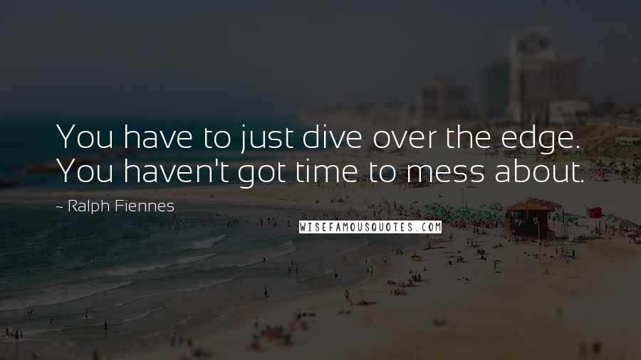 Ralph Fiennes Quotes: You have to just dive over the edge. You haven't got time to mess about.