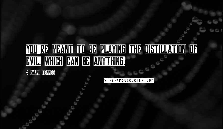 Ralph Fiennes Quotes: You're meant to be playing the distillation of evil, which can be anything.