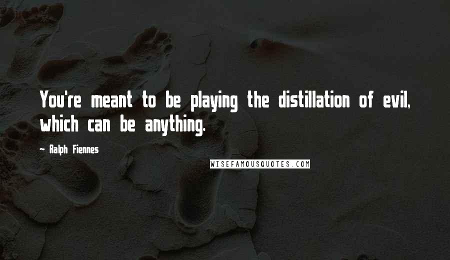 Ralph Fiennes Quotes: You're meant to be playing the distillation of evil, which can be anything.