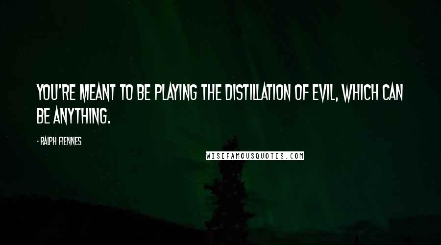 Ralph Fiennes Quotes: You're meant to be playing the distillation of evil, which can be anything.