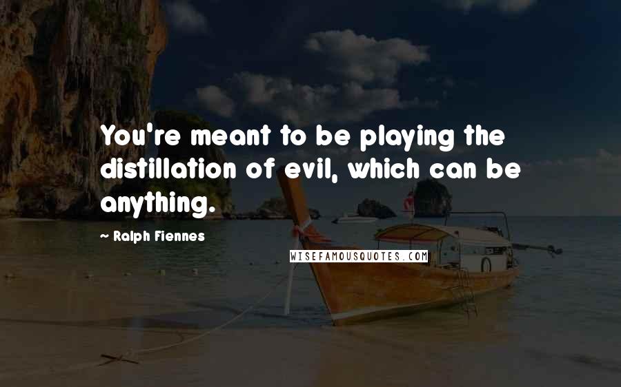 Ralph Fiennes Quotes: You're meant to be playing the distillation of evil, which can be anything.