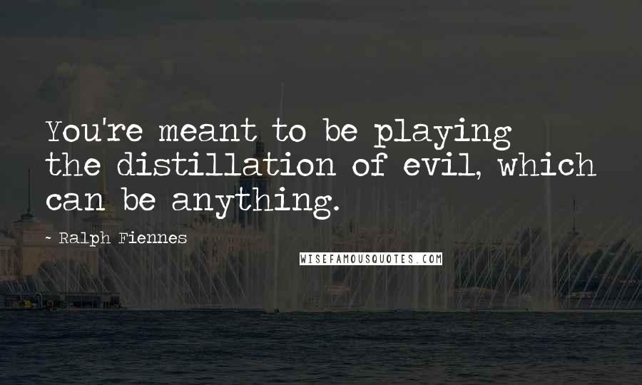 Ralph Fiennes Quotes: You're meant to be playing the distillation of evil, which can be anything.