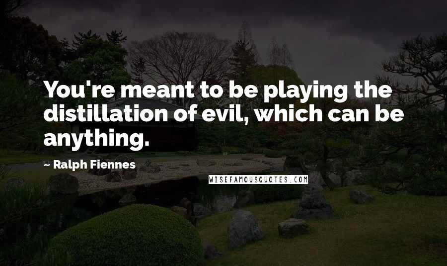 Ralph Fiennes Quotes: You're meant to be playing the distillation of evil, which can be anything.