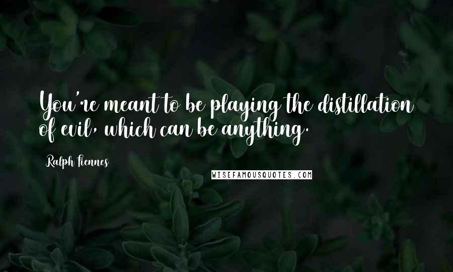 Ralph Fiennes Quotes: You're meant to be playing the distillation of evil, which can be anything.