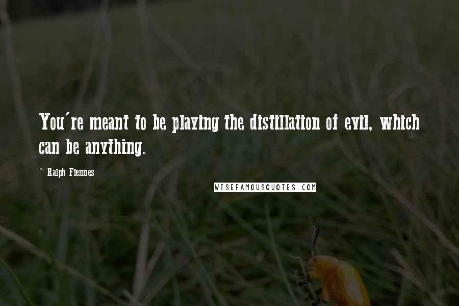 Ralph Fiennes Quotes: You're meant to be playing the distillation of evil, which can be anything.