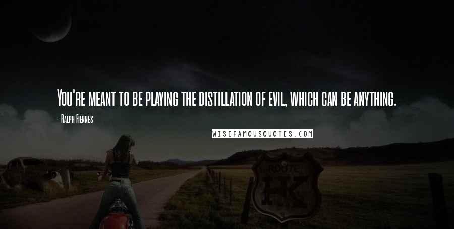 Ralph Fiennes Quotes: You're meant to be playing the distillation of evil, which can be anything.