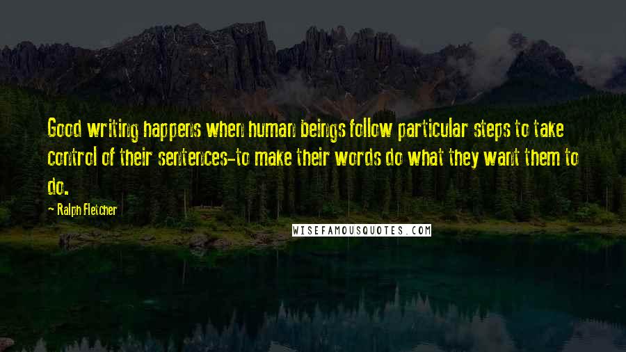 Ralph Fletcher Quotes: Good writing happens when human beings follow particular steps to take control of their sentences-to make their words do what they want them to do.