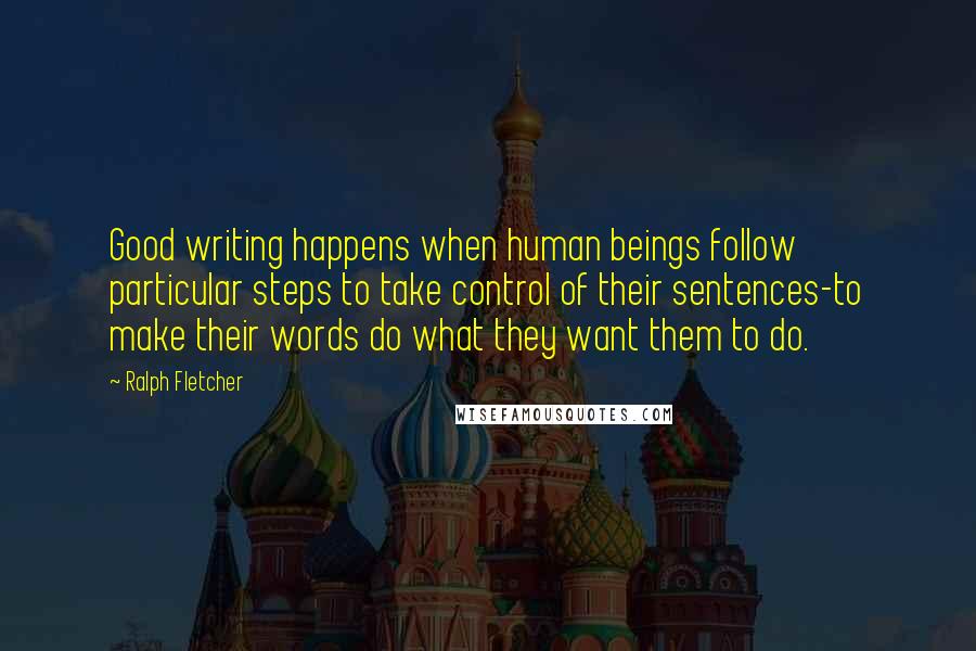 Ralph Fletcher Quotes: Good writing happens when human beings follow particular steps to take control of their sentences-to make their words do what they want them to do.