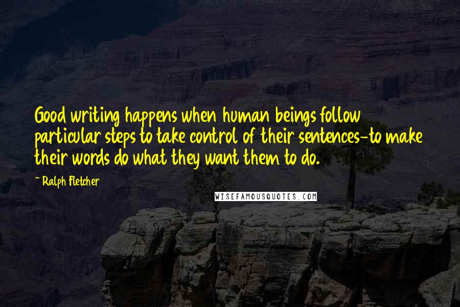 Ralph Fletcher Quotes: Good writing happens when human beings follow particular steps to take control of their sentences-to make their words do what they want them to do.