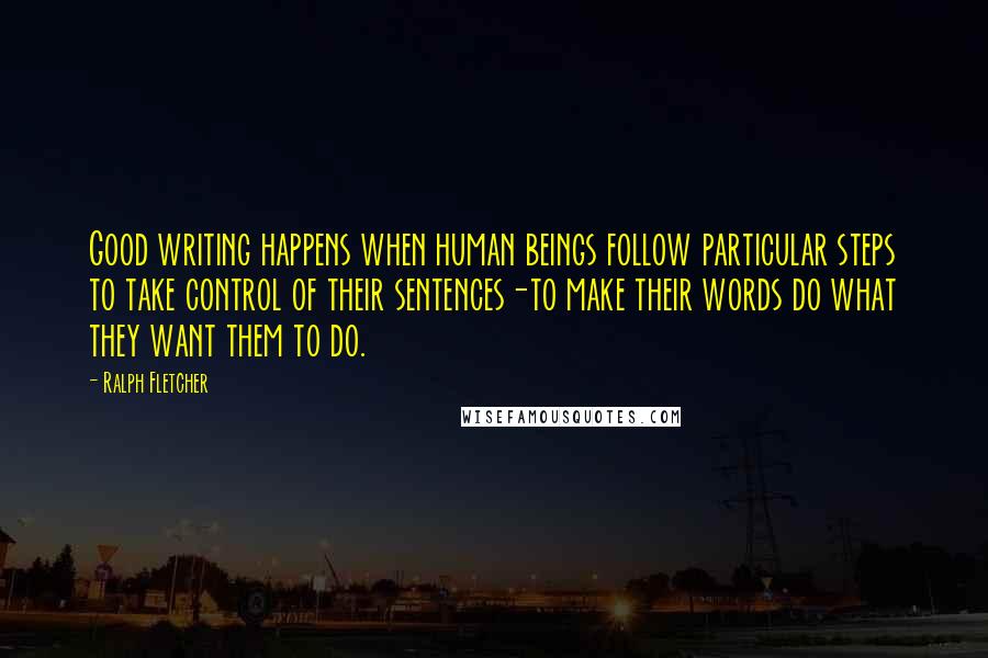 Ralph Fletcher Quotes: Good writing happens when human beings follow particular steps to take control of their sentences-to make their words do what they want them to do.