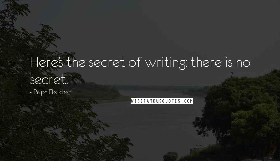 Ralph Fletcher Quotes: Here's the secret of writing: there is no secret.