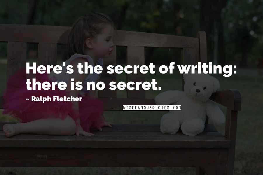 Ralph Fletcher Quotes: Here's the secret of writing: there is no secret.