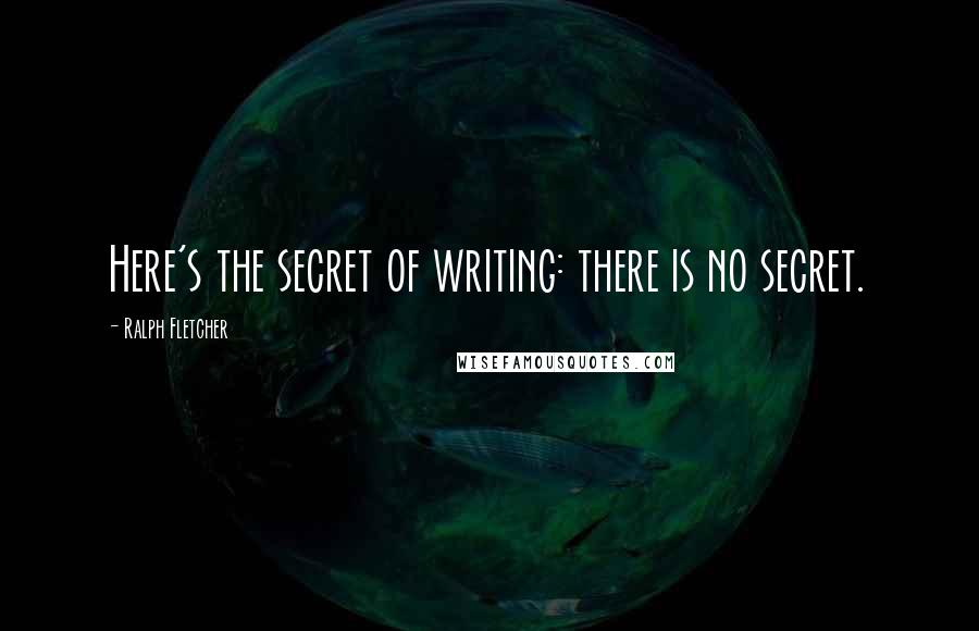 Ralph Fletcher Quotes: Here's the secret of writing: there is no secret.