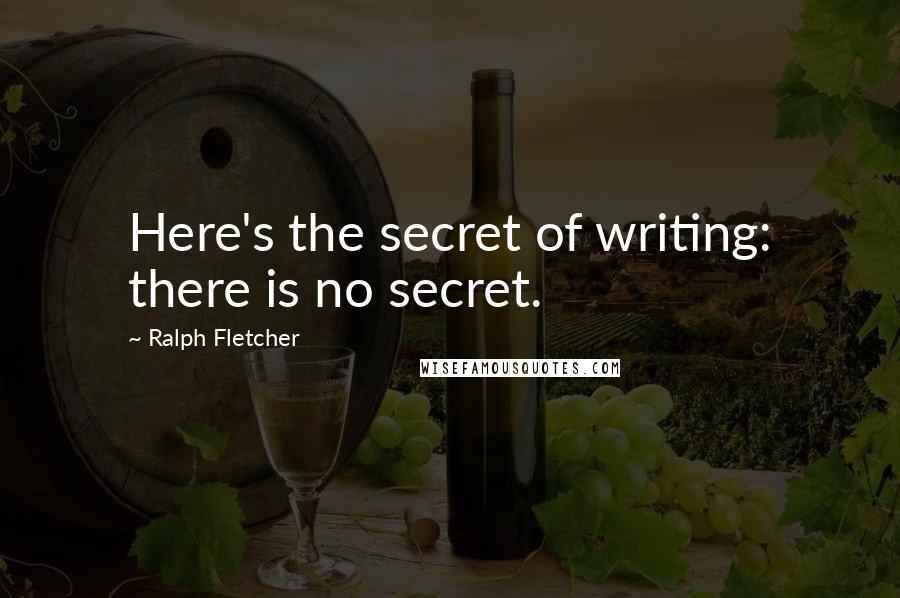 Ralph Fletcher Quotes: Here's the secret of writing: there is no secret.