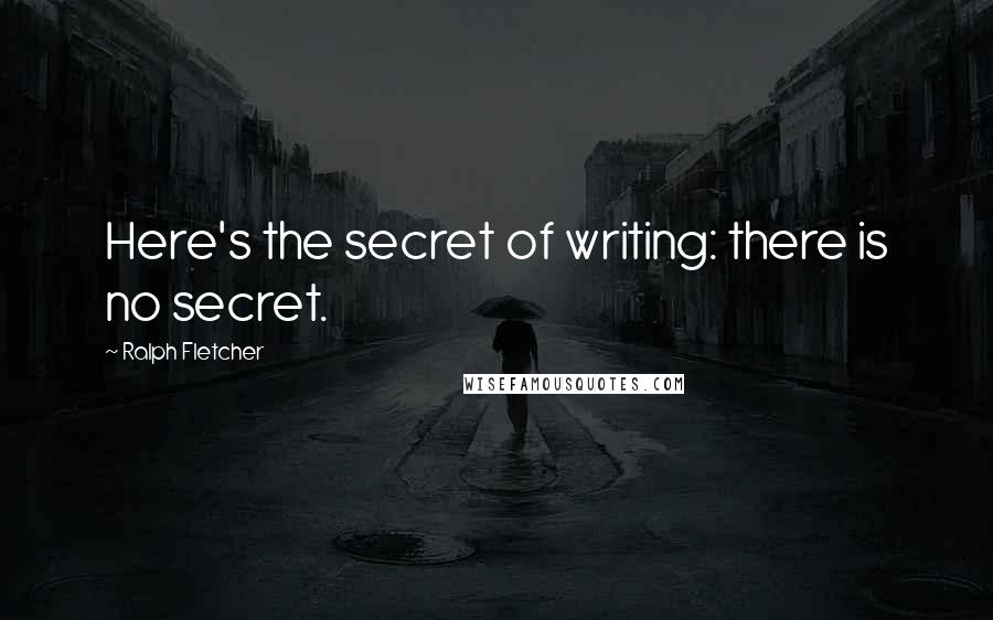 Ralph Fletcher Quotes: Here's the secret of writing: there is no secret.