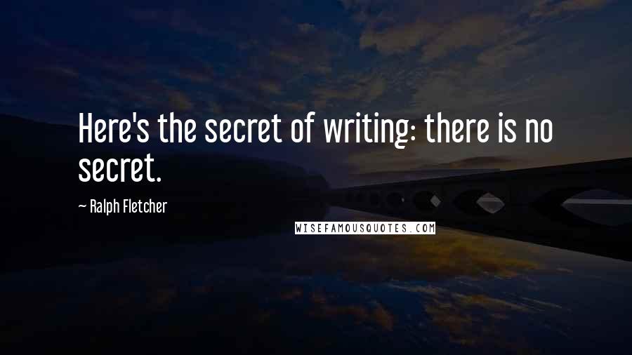 Ralph Fletcher Quotes: Here's the secret of writing: there is no secret.