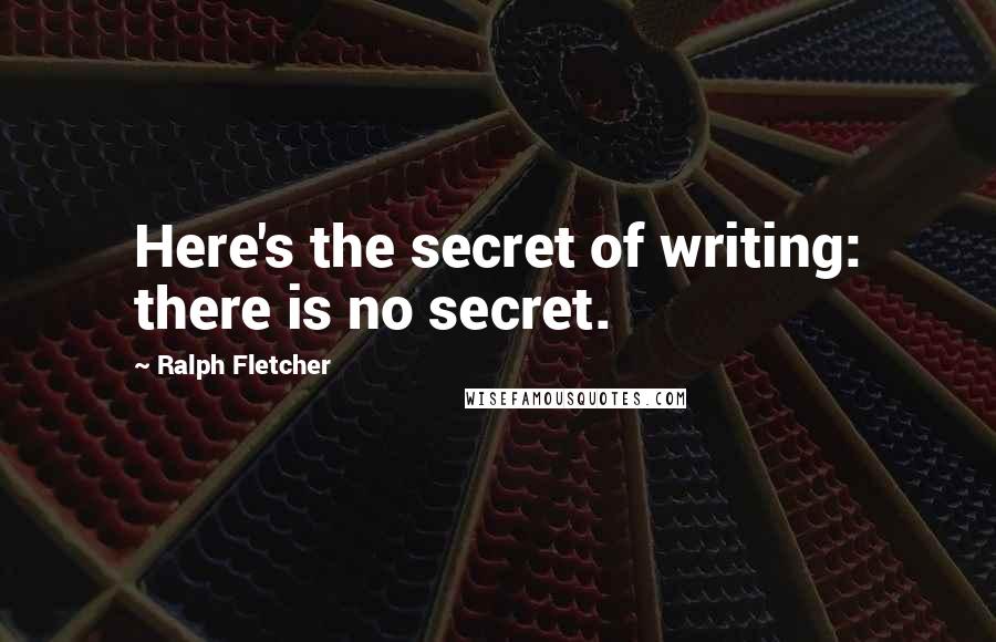 Ralph Fletcher Quotes: Here's the secret of writing: there is no secret.