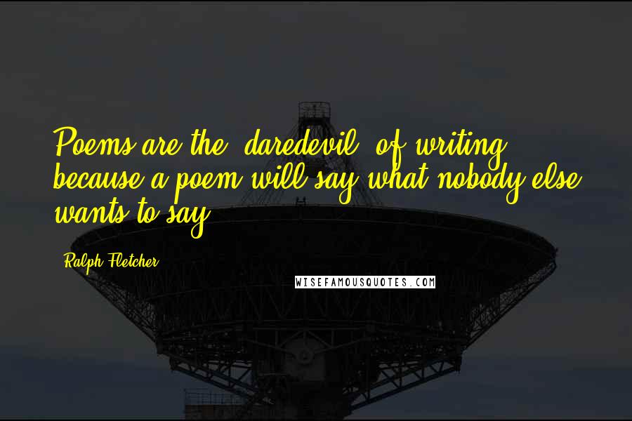 Ralph Fletcher Quotes: Poems are the 'daredevil' of writing because a poem will say what nobody else wants to say.