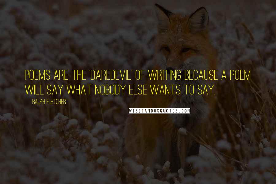 Ralph Fletcher Quotes: Poems are the 'daredevil' of writing because a poem will say what nobody else wants to say.