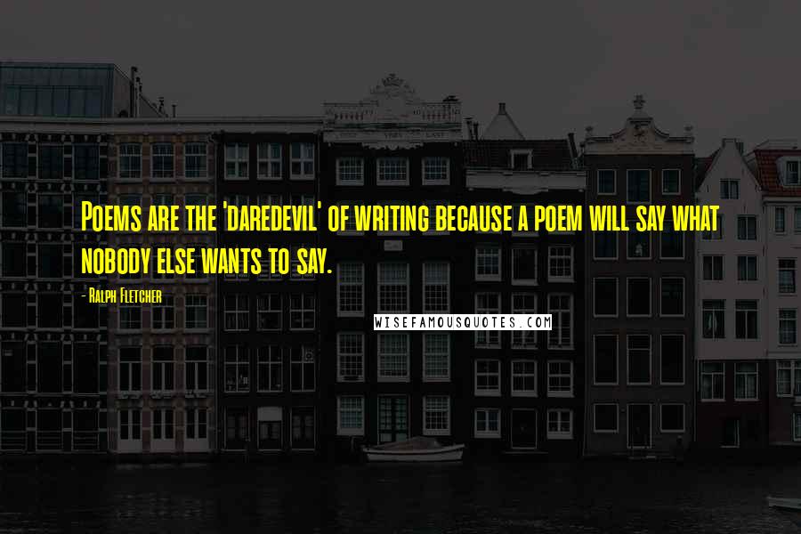 Ralph Fletcher Quotes: Poems are the 'daredevil' of writing because a poem will say what nobody else wants to say.